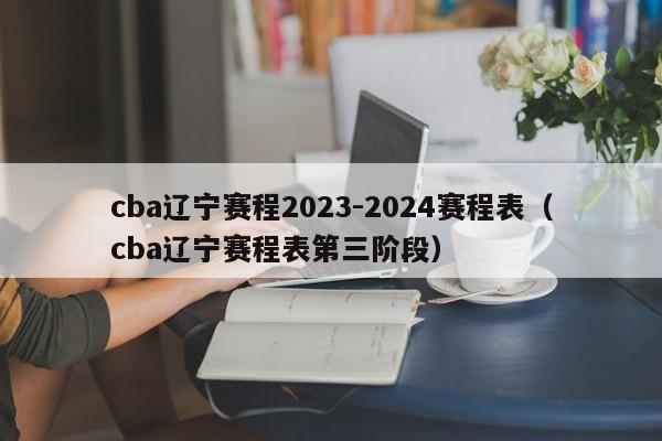 cba辽宁赛程2023-2024赛程表（cba辽宁赛程表第三阶段）